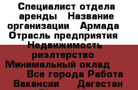 Специалист отдела аренды › Название организации ­ Армада › Отрасль предприятия ­ Недвижимость, риэлтерство › Минимальный оклад ­ 40 000 - Все города Работа » Вакансии   . Дагестан респ.,Геологоразведка п.